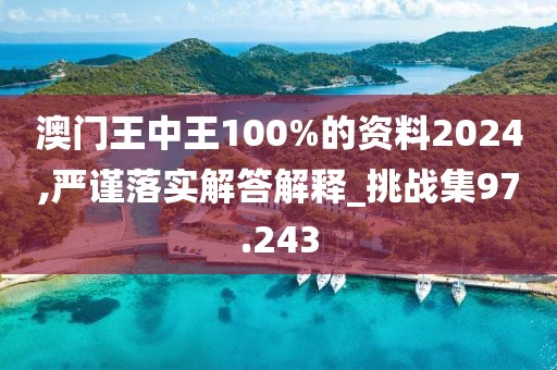 澳門王中王100%的資料2024,嚴謹落實解答解釋_挑戰(zhàn)集97.243