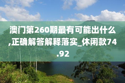 澳門第260期最有可能出什么,正確解答解釋落實_休閑款74.92