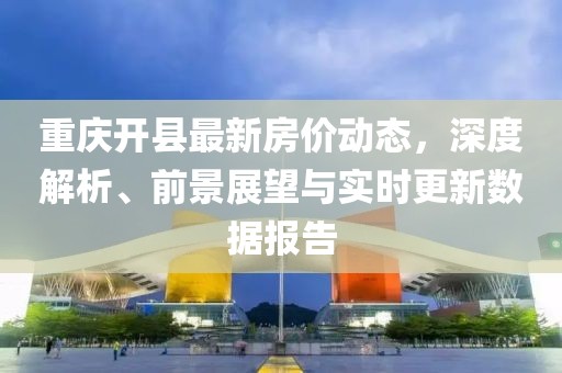 重慶開縣最新房?jī)r(jià)動(dòng)態(tài)，深度解析、前景展望與實(shí)時(shí)更新數(shù)據(jù)報(bào)告