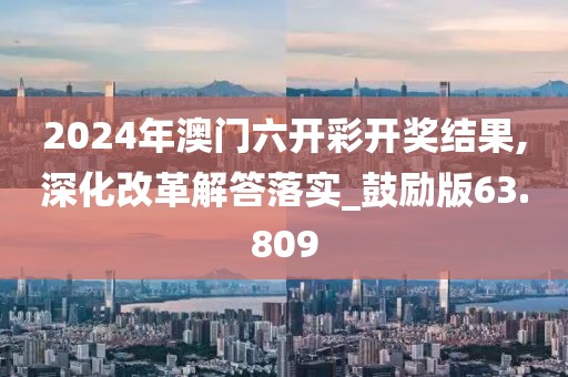 2024年澳門六開彩開獎(jiǎng)結(jié)果,深化改革解答落實(shí)_鼓勵(lì)版63.809