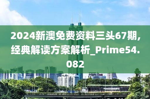 2024新澳免費資料三頭67期,經(jīng)典解讀方案解析_Prime54.082