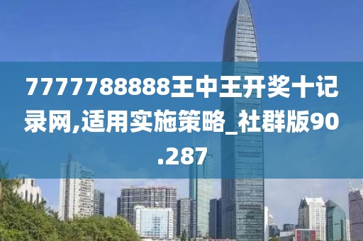 7777788888王中王開(kāi)獎(jiǎng)十記錄網(wǎng),適用實(shí)施策略_社群版90.287