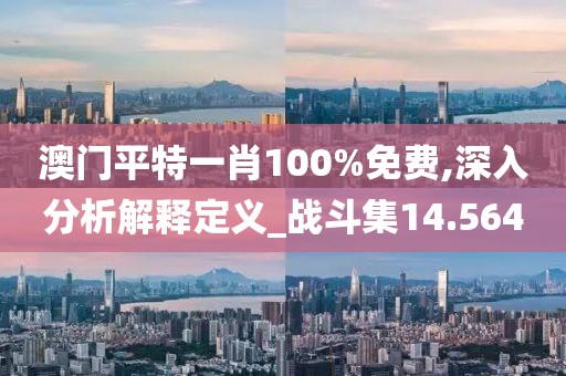 澳門平特一肖100%免費(fèi),深入分析解釋定義_戰(zhàn)斗集14.564
