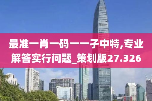 最準(zhǔn)一肖一碼一一孑中特,專業(yè)解答實(shí)行問題_策劃版27.326