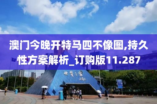 澳門今晚開特馬四不像圖,持久性方案解析_訂購版11.287