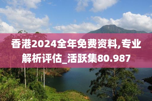 香港2024全年免費資料,專業(yè)解析評估_活躍集80.987