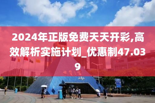 2024年正版免費天天開彩,高效解析實施計劃_優(yōu)惠制47.039