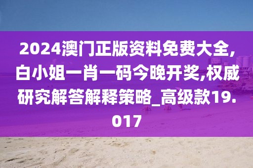 2024澳門正版資料免費大全,白小姐一肖一碼今晚開獎,權(quán)威研究解答解釋策略_高級款19.017