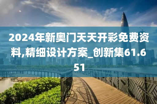 2024年新奧門天天開彩免費資料,精細設計方案_創(chuàng)新集61.651