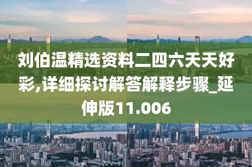 劉伯溫精選資料二四六天天好彩,詳細(xì)探討解答解釋步驟_延伸版11.006