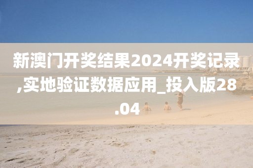 新澳門開獎結(jié)果2024開獎記錄,實地驗證數(shù)據(jù)應(yīng)用_投入版28.04