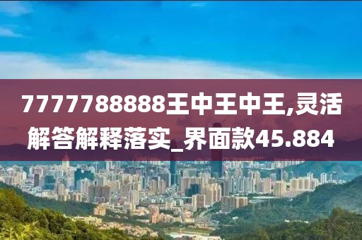 7777788888王中王中王,靈活解答解釋落實_界面款45.884