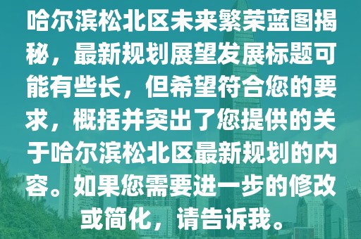 哈爾濱松北區(qū)未來(lái)繁榮藍(lán)圖揭秘，最新規(guī)劃展望發(fā)展標(biāo)題可能有些長(zhǎng)，但希望符合您的要求，概括并突出了您提供的關(guān)于哈爾濱松北區(qū)最新規(guī)劃的內(nèi)容。如果您需要進(jìn)一步的修改或簡(jiǎn)化，請(qǐng)告訴我。