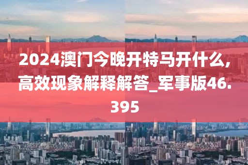 2024澳門今晚開特馬開什么,高效現(xiàn)象解釋解答_軍事版46.395