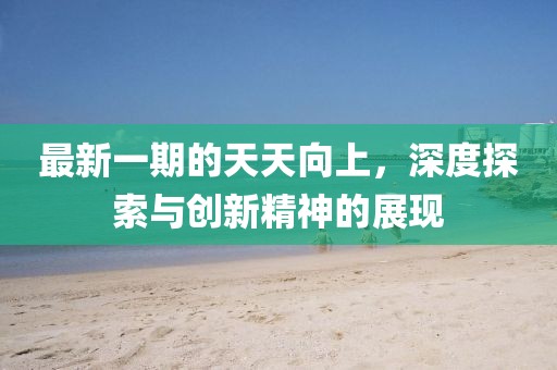 最新一期的天天向上，深度探索與創(chuàng)新精神的展現(xiàn)