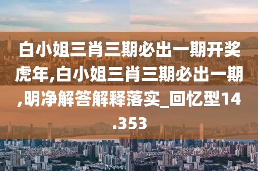 白小姐三肖三期必出一期開獎(jiǎng)虎年,白小姐三肖三期必出一期,明凈解答解釋落實(shí)_回憶型14.353