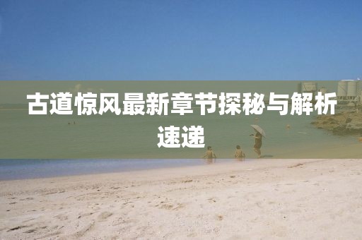 古道驚風(fēng)最新章節(jié)探秘與解析速遞