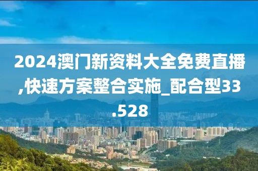 2024澳門(mén)新資料大全免費(fèi)直播,快速方案整合實(shí)施_配合型33.528