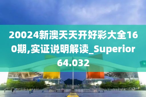 20024新澳天天開好彩大全160期,實證說明解讀_Superior64.032