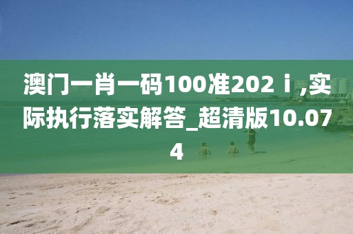 澳門(mén)一肖一碼100準(zhǔn)202ⅰ,實(shí)際執(zhí)行落實(shí)解答_超清版10.074
