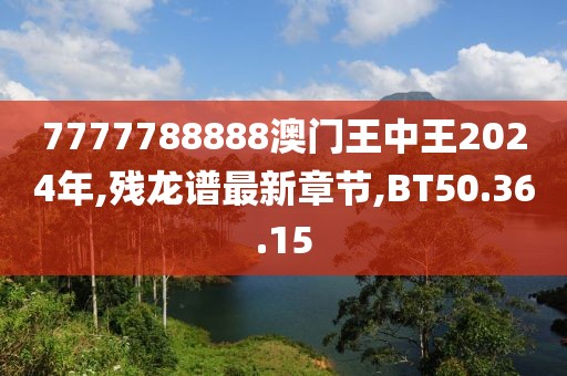 7777788888澳門王中王2024年,殘龍譜最新章節(jié),BT50.36.15