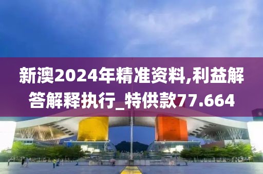 新澳2024年精準(zhǔn)資料,利益解答解釋執(zhí)行_特供款77.664