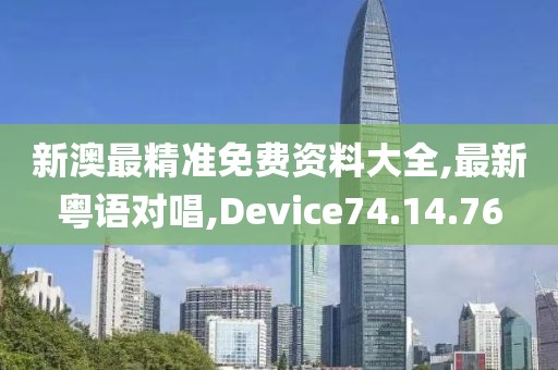 新澳最精準(zhǔn)免費資料大全,最新粵語對唱,Device74.14.76
