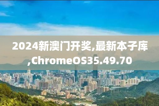 2024新澳門開獎(jiǎng),最新本子庫,ChromeOS35.49.70