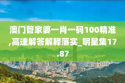 澳門管家婆一肖一碼100精準(zhǔn),高速解答解釋落實_明星集17.87