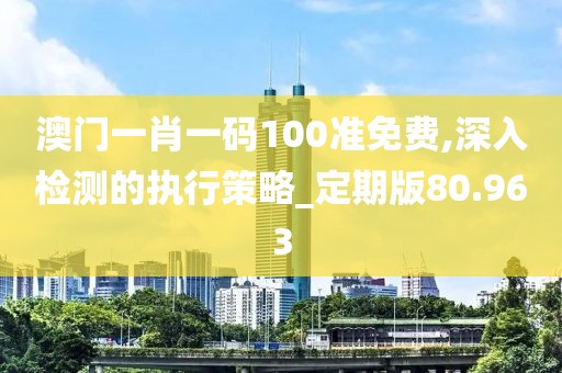 澳門一肖一碼100準免費,深入檢測的執(zhí)行策略_定期版80.963
