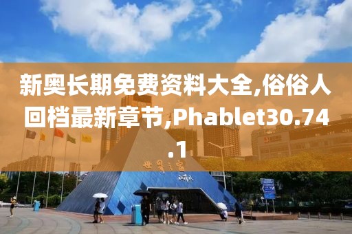 新奧長(zhǎng)期免費(fèi)資料大全,俗俗人回檔最新章節(jié),Phablet30.74.1