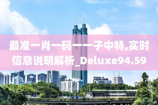 最準(zhǔn)一肖一碼一一孑中特,實時信息說明解析_Deluxe94.59