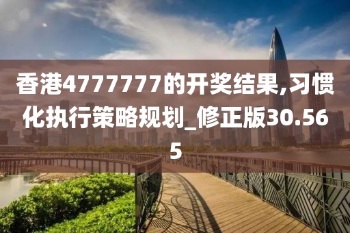 香港4777777的開獎結(jié)果,習(xí)慣化執(zhí)行策略規(guī)劃_修正版30.565