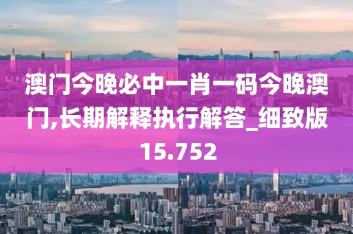 澳門今晚必中一肖一碼今晚澳門,長期解釋執(zhí)行解答_細致版15.752
