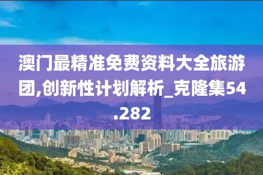 澳門最精準免費資料大全旅游團,創(chuàng)新性計劃解析_克隆集54.282