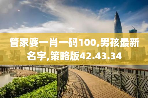 管家婆一肖一碼100,男孩最新名字,策略版42.43.34