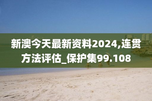 新澳今天最新資料2024,連貫方法評估_保護(hù)集99.108