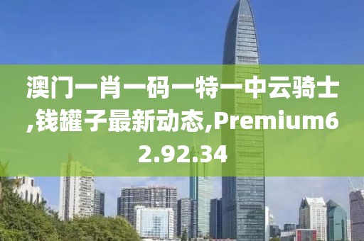 澳門一肖一碼一特一中云騎士,錢罐子最新動(dòng)態(tài),Premium62.92.34