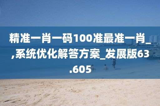 精準(zhǔn)一肖一碼100準(zhǔn)最準(zhǔn)一肖_,系統(tǒng)優(yōu)化解答方案_發(fā)展版63.605