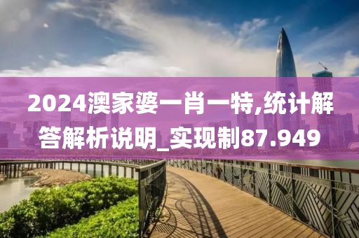 2024澳家婆一肖一特,統(tǒng)計(jì)解答解析說明_實(shí)現(xiàn)制87.949