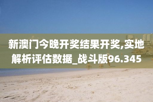新澳門今晚開獎結果開獎,實地解析評估數(shù)據(jù)_戰(zhàn)斗版96.345