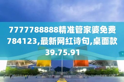 7777788888精準管家婆免費784123,最新網(wǎng)紅詩句,桌面款39.75.91