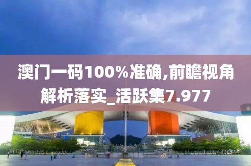 澳門一碼100%準(zhǔn)確,前瞻視角解析落實_活躍集7.977