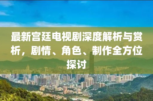 最新宮廷電視劇深度解析與賞析，劇情、角色、制作全方位探討