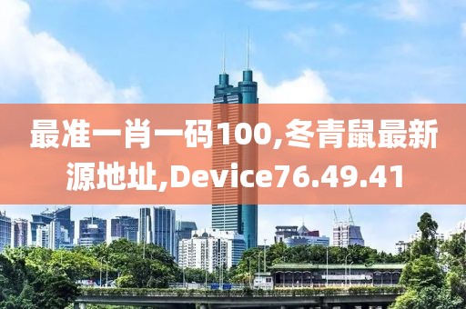 最準(zhǔn)一肖一碼100,冬青鼠最新源地址,Device76.49.41