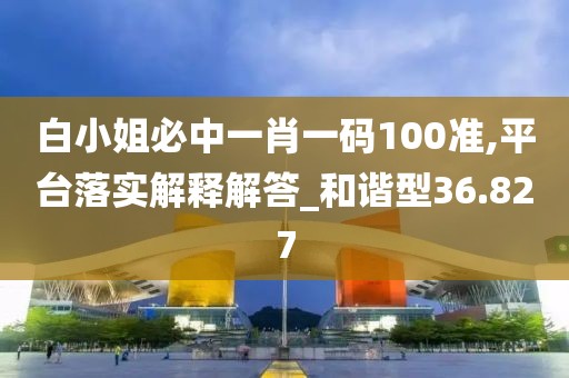 白小姐必中一肖一碼100準(zhǔn),平臺落實解釋解答_和諧型36.827