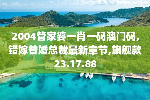 2004管家婆一肖一碼澳門碼,錯嫁替婚總裁最新章節(jié),旗艦款23.17.88
