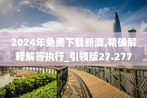 2024年免費下載新澳,精確解釋解答執(zhí)行_引領(lǐng)版27.277