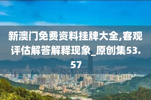 新澳門免費(fèi)資料掛牌大全,客觀評(píng)估解答解釋現(xiàn)象_原創(chuàng)集53.57