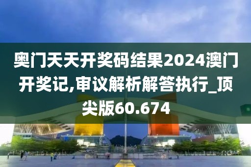 奧門天天開獎碼結(jié)果2024澳門開獎記,審議解析解答執(zhí)行_頂尖版60.674